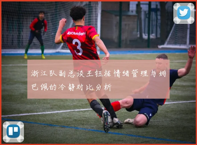 浙江队副总谈王钰栋情绪管理与姆巴佩的冷静对比分析