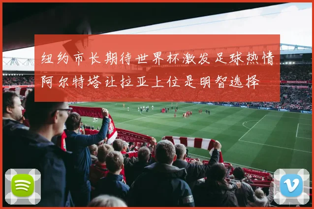 纽约市长期待世界杯激发足球热情阿尔特塔让拉亚上位是明智选择