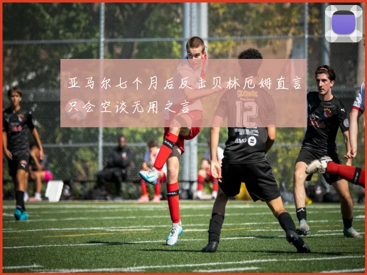 亚马尔七个月后反击贝林厄姆直言只会空谈无用之言