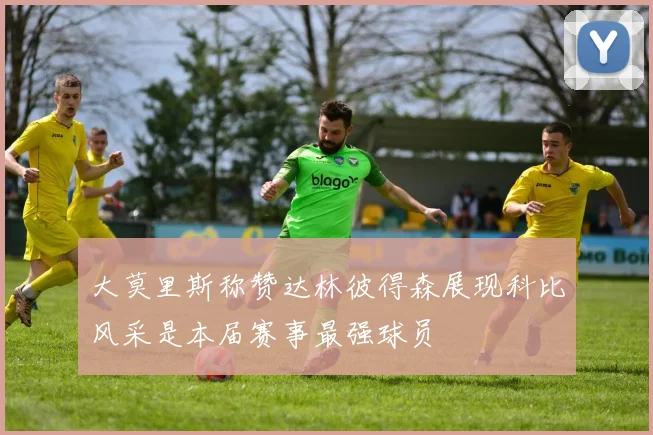 大莫里斯称赞达林彼得森展现科比风采是本届赛事最强球员