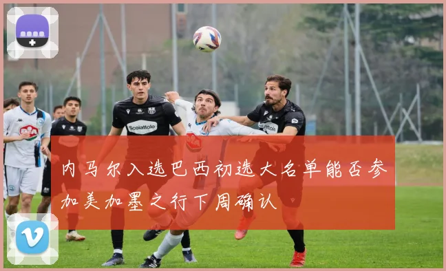 内马尔入选巴西初选大名单能否参加美加墨之行下周确认