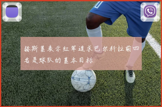 赫斯基表示红军追求巴尔科拉前四名是球队的基本目标