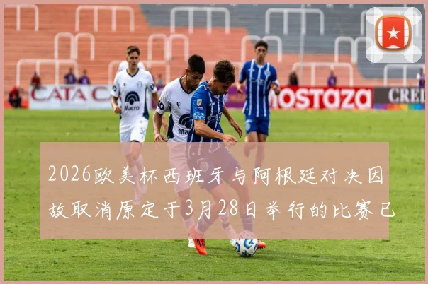 2026欧美杯西班牙与阿根廷对决因故取消原定于3月28日举行的比赛已被取消