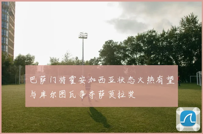 巴萨门将霍安加西亚状态火热有望与库尔图瓦争夺萨莫拉奖
