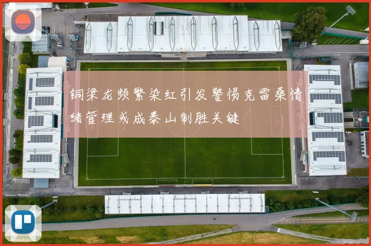 铜梁龙频繁染红引发警惕克雷桑情绪管理或成泰山制胜关键