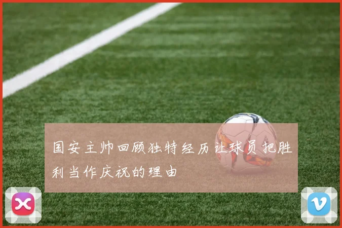 国安主帅回顾独特经历让球员把胜利当作庆祝的理由
