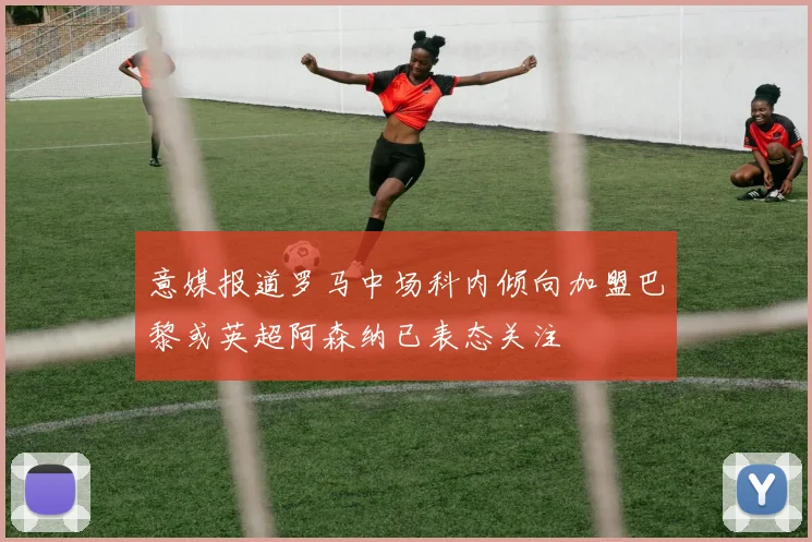 意媒报道罗马中场科内倾向加盟巴黎或英超阿森纳已表态关注