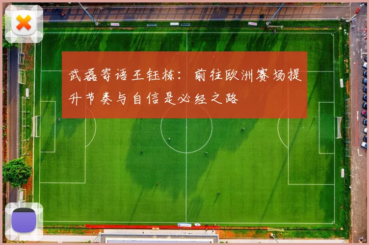 武磊寄语王钰栋：前往欧洲赛场提升节奏与自信是必经之路