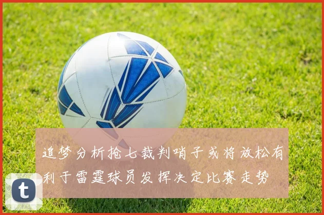 追梦分析抢七裁判哨子或将放松有利于雷霆球员发挥决定比赛走势