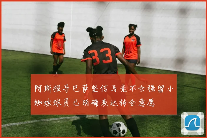 阿斯报导巴萨坚信马竞不会强留小蜘蛛球员已明确表达转会意愿