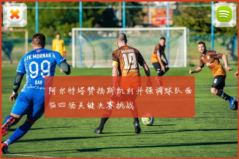 阿尔特塔赞扬斯凯利并强调球队面临四场关键决赛挑战
