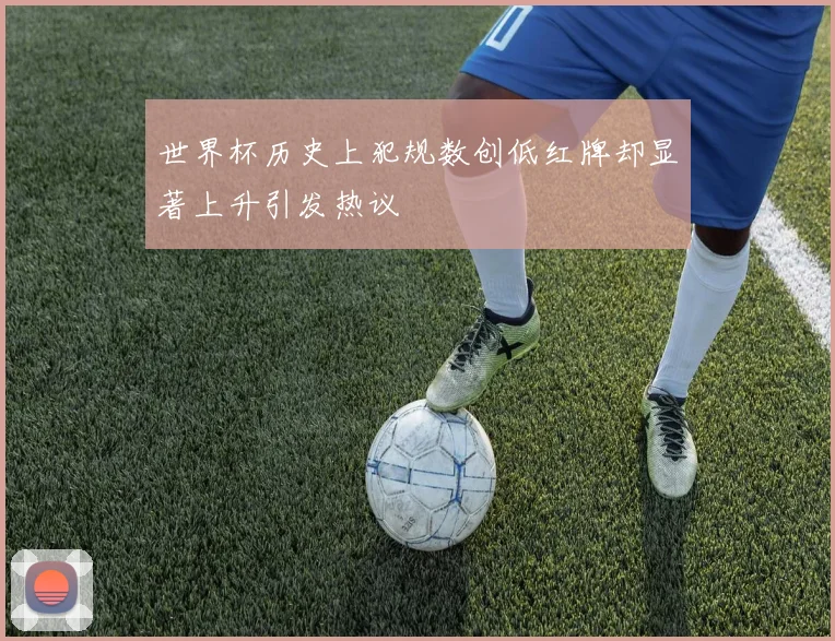 世界杯历史上犯规数创低红牌却显著上升引发热议