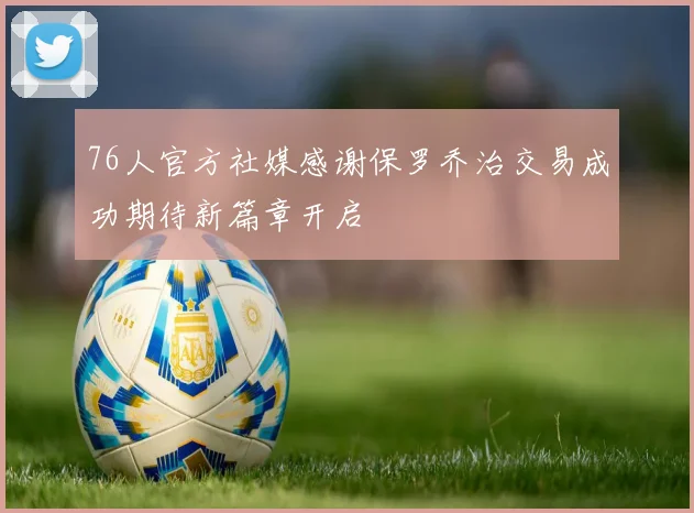 76人官方社媒感谢保罗乔治交易成功期待新篇章开启
