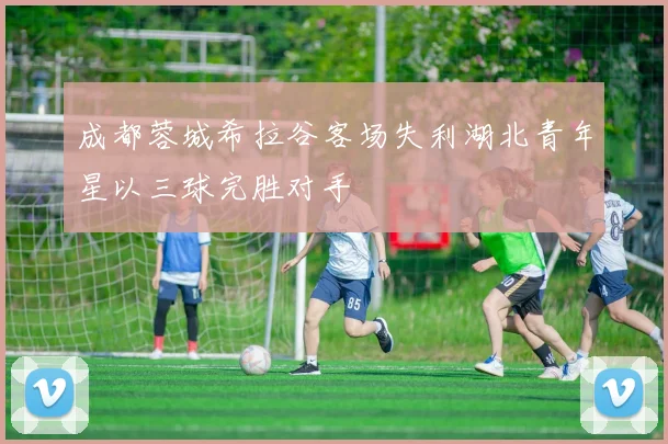 成都蓉城希拉谷客场失利湖北青年星以三球完胜对手