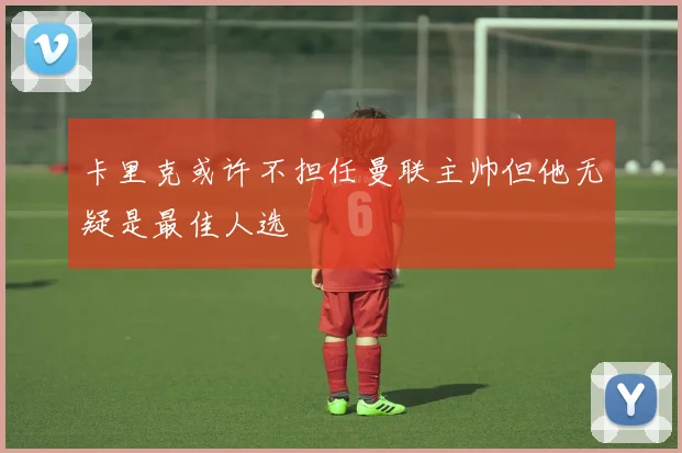 卡里克或许不担任曼联主帅但他无疑是最佳人选