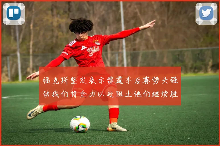 福克斯坚定表示雷霆季后赛势头强劲我们将全力以赴阻止他们继续胜利