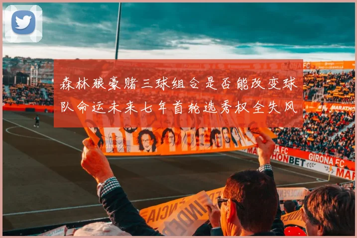 森林狼豪赌三球组合是否能改变球队命运未来七年首轮选秀权全失风险巨大