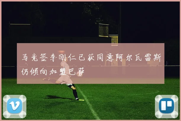 马竞签李刚仁已获同意阿尔瓦雷斯仍倾向加盟巴萨