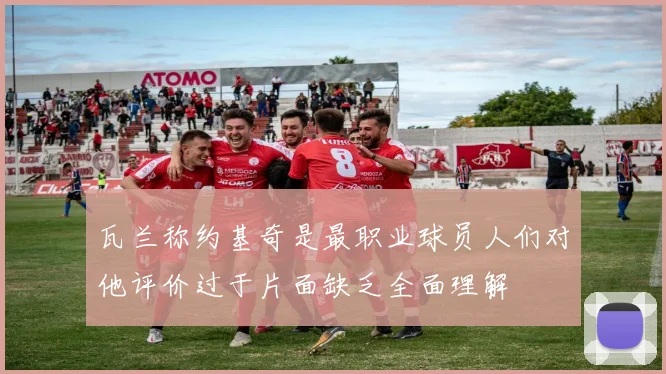 瓦兰称约基奇是最职业球员人们对他评价过于片面缺乏全面理解
