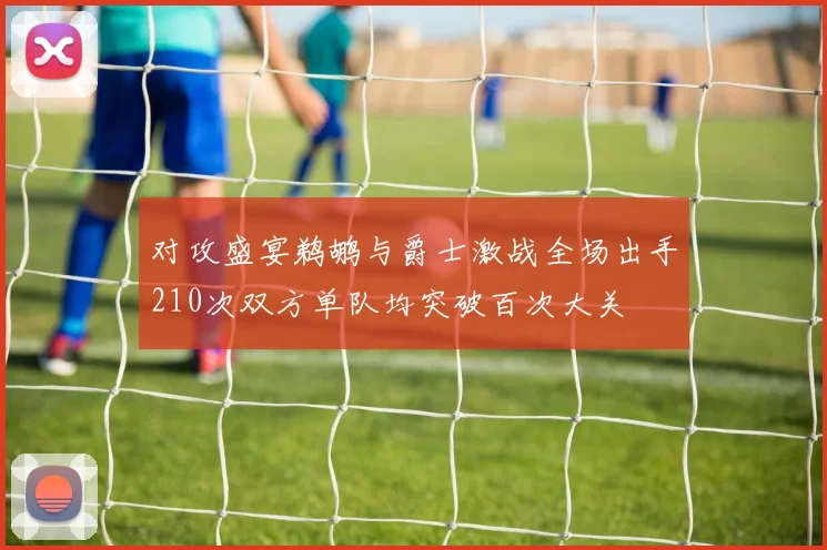 对攻盛宴鹈鹕与爵士激战全场出手210次双方单队均突破百次大关