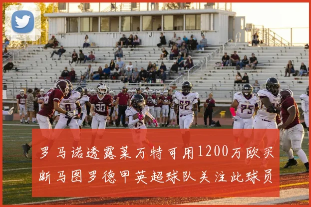 罗马诺透露莱万特可用1200万欧买断马图罗德甲英超球队关注此球员