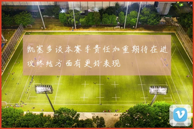 凯塞多谈本赛季责任加重期待在进攻终结方面有更好表现
