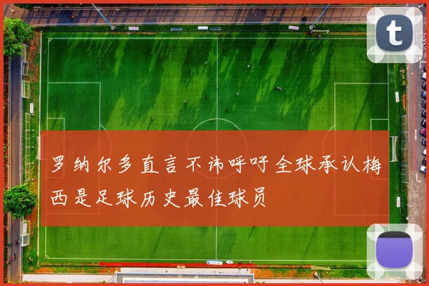罗纳尔多直言不讳呼吁全球承认梅西是足球历史最佳球员