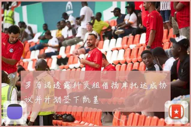 罗马诺透露科莫租借扬库托达成协议并计划签下凯基