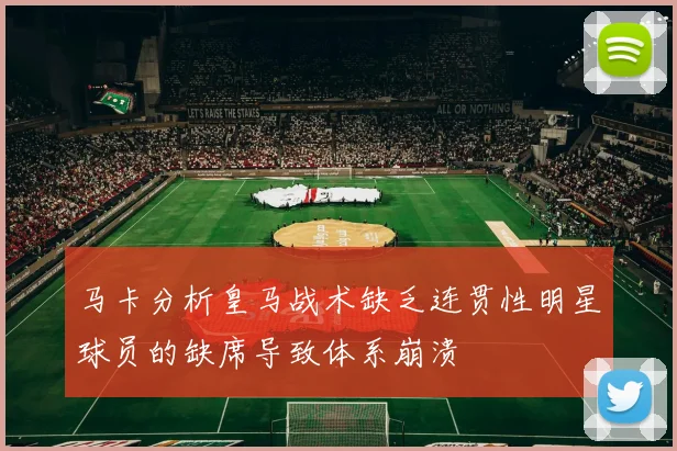 马卡分析皇马战术缺乏连贯性明星球员的缺席导致体系崩溃