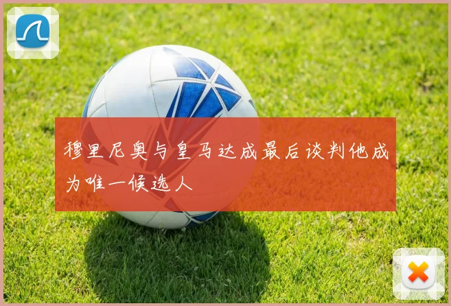 穆里尼奥与皇马达成最后谈判他成为唯一候选人