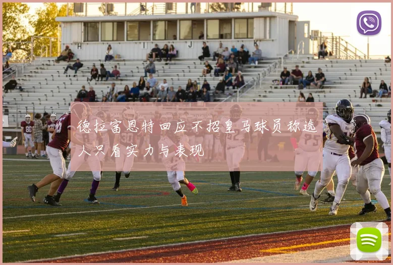 德拉富恩特回应不招皇马球员称选人只看实力与表现